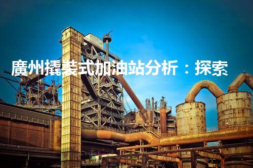 廣州撬裝式加油站分析：探索數(shù)據(jù)背后的秘密！
